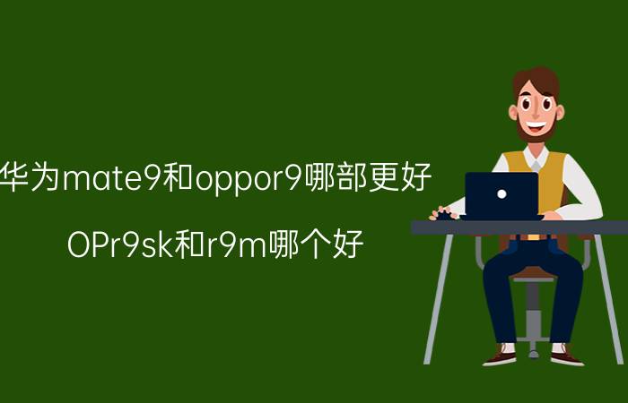 华为mate9和oppor9哪部更好 OPr9sk和r9m哪个好？